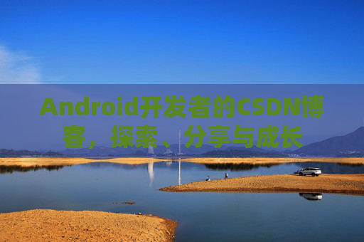 Android开发者的CSDN博客,探索、分享与成长